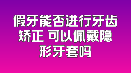 假牙能否进行牙齿矫正 可以佩戴隐形牙套吗