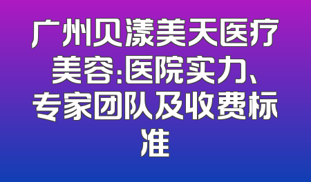广州贝漾美天医疗美容：医院实力、专家团队及收费标准