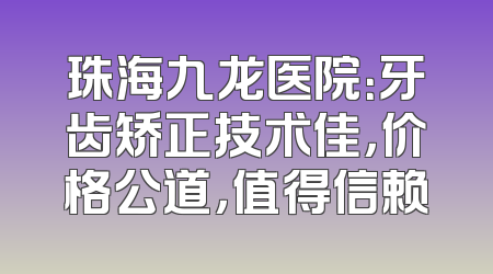 珠海九龙医院：牙齿矫正技术佳，价格公道，值得信赖