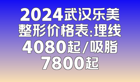 2024武汉乐美整形价格表：埋线4080起/吸脂7800起
