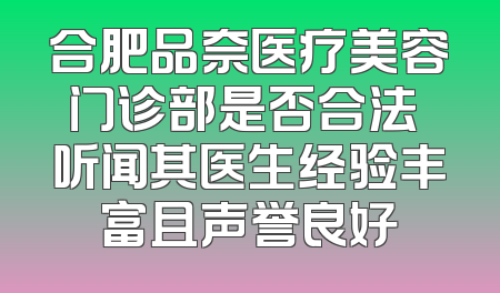 合肥品奈医疗美容门诊部是否合法 听闻其医生经验丰富且声誉良好
