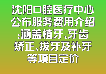沈阳口腔医疗中心公布服务费用介绍：涵盖植牙、牙齿矫正、拔牙及补牙等项目定价