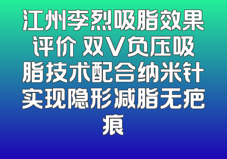 江州李烈吸脂效果评价 双V负压吸脂技术配合纳米针实现隐形减脂无疤痕
