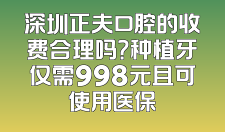 深圳正夫口腔的收费合理吗？种植牙仅需998元且可使用医保