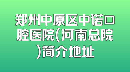 郑州中原区中诺口腔医院（河南总院）简介地址