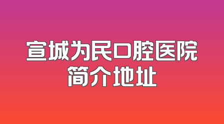 宣城为民口腔医院简介地址
