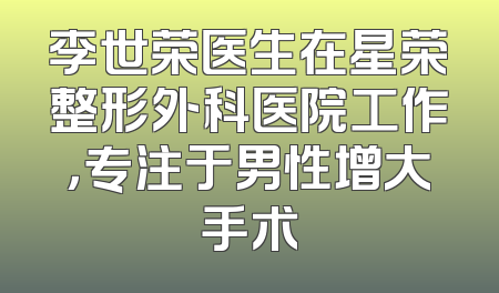 李世荣医生在星荣整形外科医院工作，专注于男性增大手术