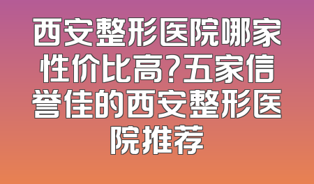 西安整形医院哪家性价比高？五家信誉佳的西安整形医院推荐