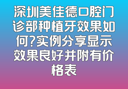 深圳美佳德口腔门诊部种植牙效果如何？实例分享显示效果良好并附有价格表