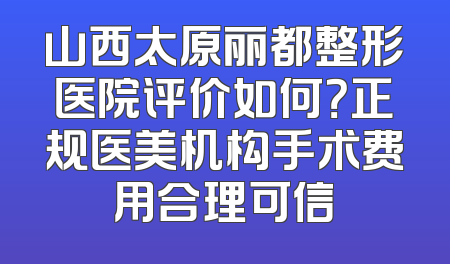 山西太原丽都整形医院评价如何？正规医美机构手术费用合理可信