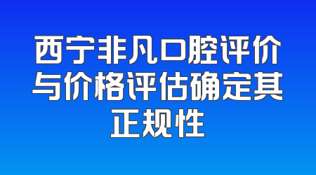 西宁非凡口腔评价与价格评估确定其正规性