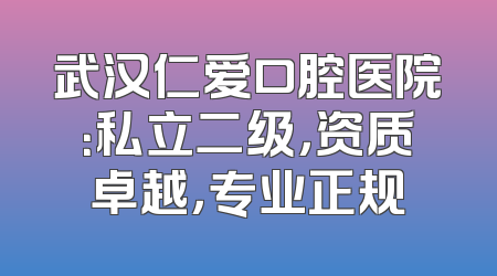 武汉仁爱口腔医院：私立二级，资质卓越，专业正规