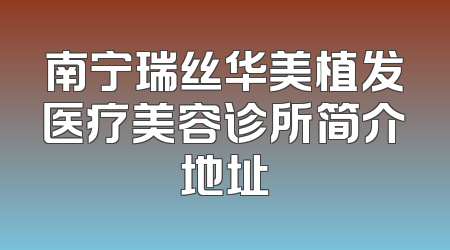 南宁瑞丝华美植发医疗美容诊所简介地址