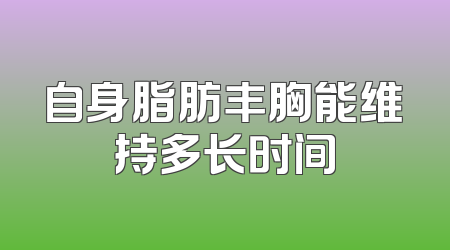 自身脂肪丰胸能维持多长时间