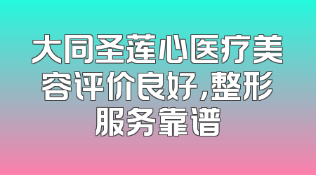 大同圣莲心医疗美容评价良好，整形服务靠谱
