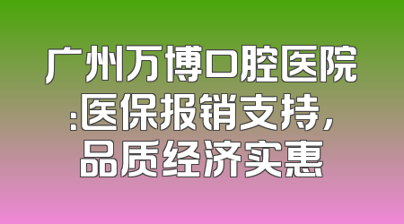 广州万博口腔医院：医保报销支持，品质经济实惠