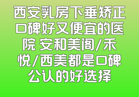 西安乳房下垂矫正口碑好又便宜的医院 安和美阁/禾悦/西美都是口碑公认的好选择