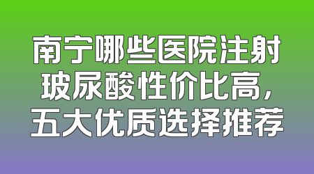 南宁哪些医院注射玻尿酸性价比高，五大优质选择推荐