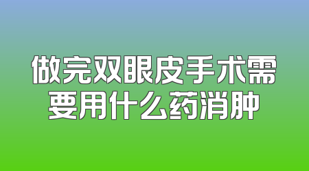 做完双眼皮手术需要用什么药消肿