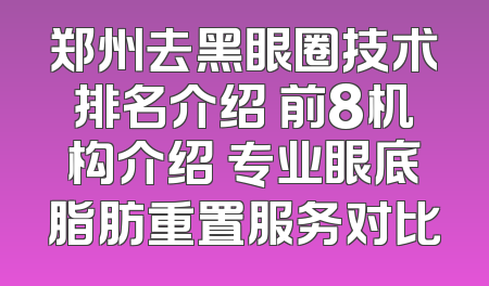 郑州去黑眼圈技术排名介绍 前8机构介绍 专业眼底脂肪重置服务对比