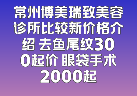 常州博美瑞致美容诊所比较新价格介绍 去鱼尾纹300起价 眼袋手术2000起