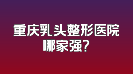 重庆乳头整形医院哪家强？