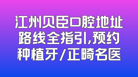 江州贝臣口腔地址路线全指引，预约种植牙/正畸名医