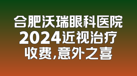 合肥沃瑞眼科医院2024近视治疗收费，意外之喜