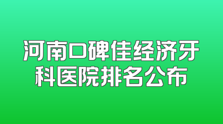 河南口碑佳经济牙科医院排名公布