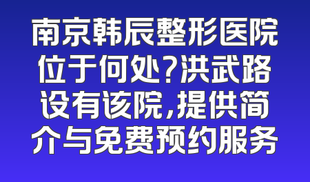 南京韩辰整形医院位于何处？洪武路设有该院，提供简介与免费预约服务