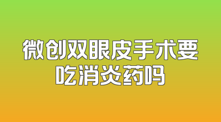 微创双眼皮手术要吃消炎药吗