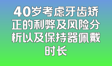 40岁考虑牙齿矫正的利弊及风险分析以及保持器佩戴时长