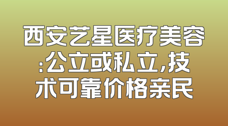 西安艺星医疗美容：公立或私立，技术可靠价格亲民