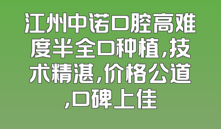 江州中诺口腔高难度半全口种植，技术精湛，价格公道，口碑上佳