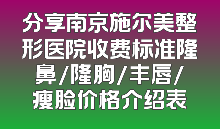 分享南京施尔美整形医院收费标准隆鼻/隆胸/丰唇/瘦脸价格介绍表