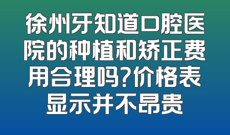 徐州牙知道口腔医院的种植和矫正费用合理吗？价格表显示并不昂贵