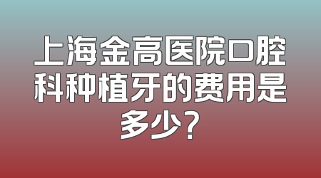 上海金高医院口腔科种植牙的费用是多少？