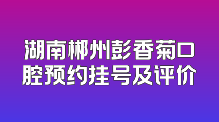 湖南郴州彭香菊口腔预约挂号及评价