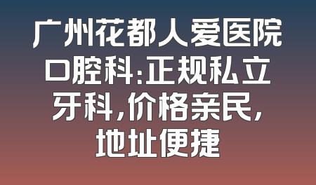 广州花都人爱医院口腔科：正规私立牙科，价格亲民，地址便捷