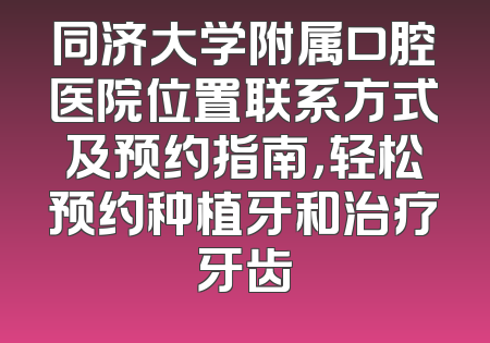 同济大学附属口腔医院位置联系方式及预约指南，轻松预约种植牙和治疗牙齿