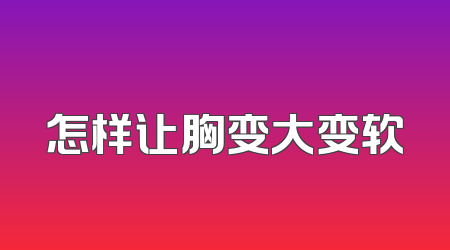 怎样让胸变大变软