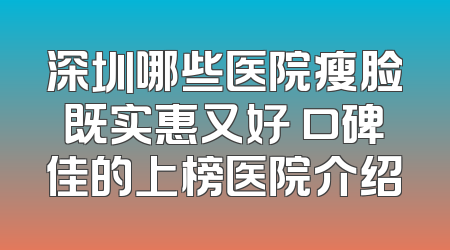 深圳哪些医院瘦脸既实惠又好 口碑佳的上榜医院介绍
