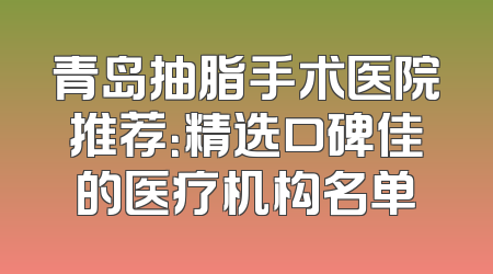 青岛抽脂手术医院推荐：精选口碑佳的医疗机构名单