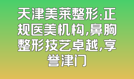 天津美莱整形：正规医美机构，鼻胸整形技艺卓越，享誉津门
