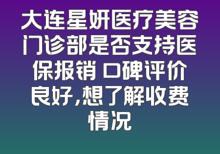 大连星妍医疗美容门诊部是否支持医保报销 口碑评价良好，想了解收费情况