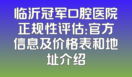 临沂冠军口腔医院正规性评估：官方信息及价格表和地址介绍