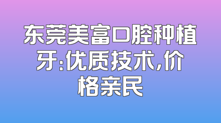 东莞美富口腔种植牙：优质技术，价格亲民