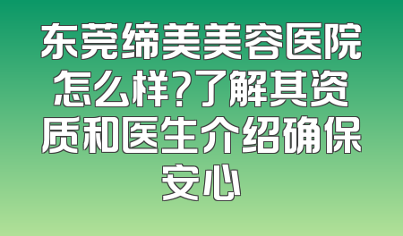东莞缔美美容医院怎么样？了解其资质和医生介绍确保安心