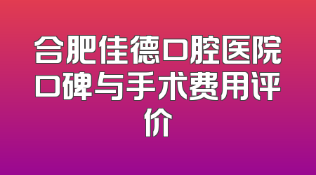 合肥佳德口腔医院口碑与手术费用评价