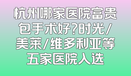 杭州哪家医院富贵包手术好？时光/美莱/维多利亚等五家医院入选
